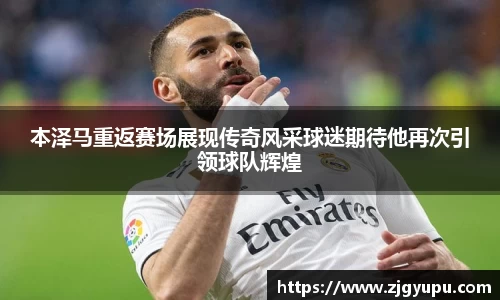 本泽马重返赛场展现传奇风采球迷期待他再次引领球队辉煌