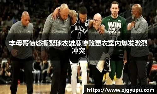 字母哥愤怒撕裂球衣雄鹿惨败更衣室内爆发激烈冲突