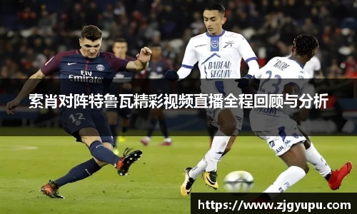 索肖对阵特鲁瓦精彩视频直播全程回顾与分析